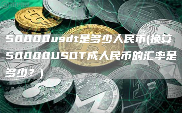 50000usdt是多少人民币 - 换算50000USDT成人民币的汇率是多少？