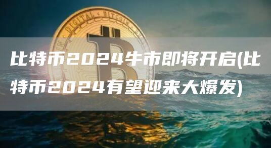 比特币2024牛市即将开启 - 比特币2024有望迎来大爆发