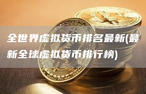全世界虚拟货币排名最新 - 最新全球虚拟货币排行榜