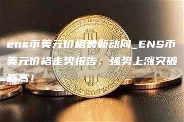 ens币美元价格最新动向_ENS币美元价格走势报告：强势上涨突破新高！