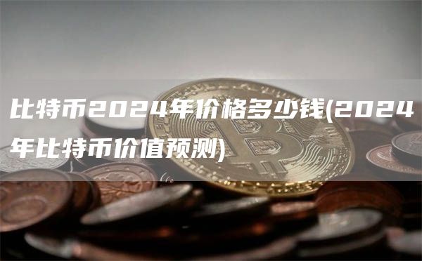 比特币2024年价格多少钱 - 2024年比特币价值预测