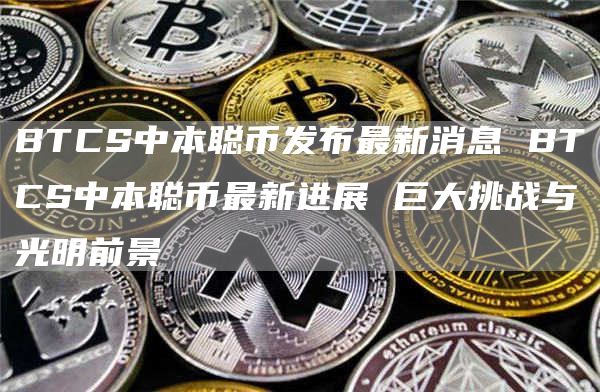 BTCS中本聪币发布最新消息 BTCS中本聪币最新进展 巨大挑战与光明前景
