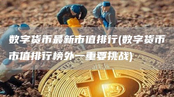 数字货币最新市值排行 - 数字货币市值排行榜外一重要挑战