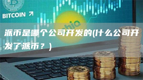 派币是哪个公司开发的 - 什么公司开发了派币？