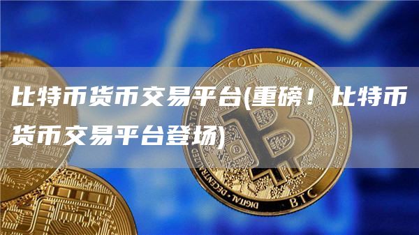 比特币货币交易平台 - 重磅！比特币货币交易平台登场