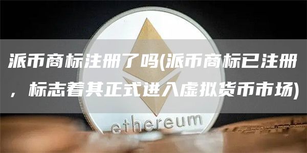 派币商标注册了吗 - 派币商标已注册，标志着其正式进入虚拟货币市场