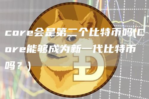 core会是第二个比特币吗 - Core能够成为新一代比特币吗？