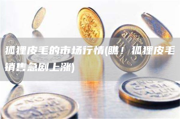 狐狸皮毛的市场行情 - 瞧！狐狸皮毛销售急剧上涨