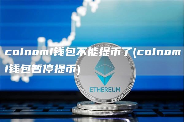 coinomi钱包不能提币了 - coinomi钱包暂停提币