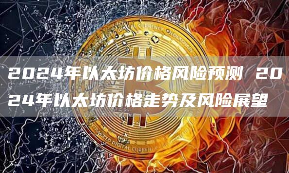 2024年以太坊价格风险预测 2024年以太坊价格走势及风险展望