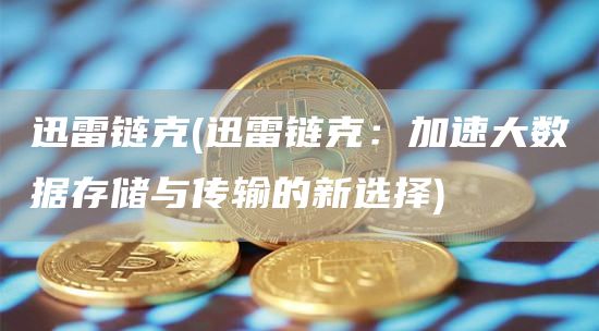 迅雷链克 - 迅雷链克：加速大数据存储与传输的新选择