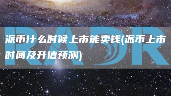 派币什么时候上市能卖钱 - 派币上市时间及升值预测