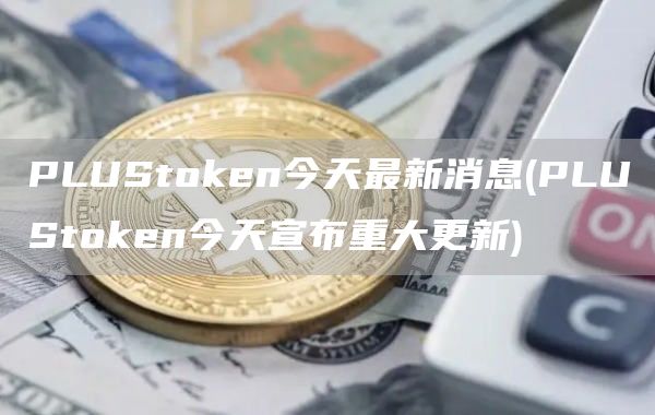 PLUStoken今天最新消息 - PLUStoken今天宣布重大更新