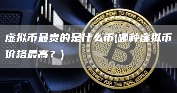 虚拟币最贵的是什么币 - 哪种虚拟币价格最高？