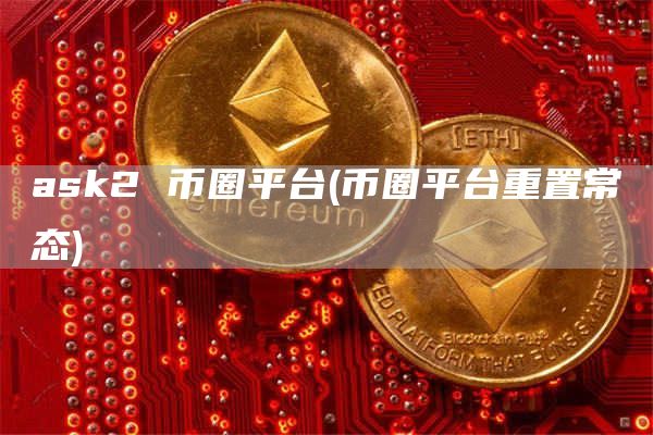 ask2 币圈平台 - 币圈平台重置常态