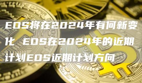 EOS将在2024年有何新变化 EOS在2024年的近期计划EOS近期计划方向