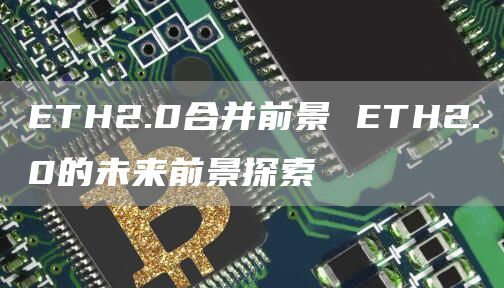ETH2.0合并前景 ETH2.0的未来前景探索