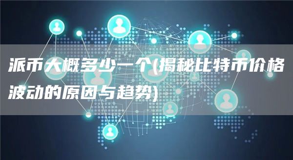 派币大概多少一个 - 揭秘比特币价格波动的原因与趋势