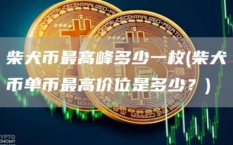 柴犬币最高峰多少一枚 - 柴犬币单币最高价位是多少？