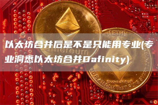 以太坊合并后是不是只能用专业 - 专业洞悉以太坊合并Dafinity