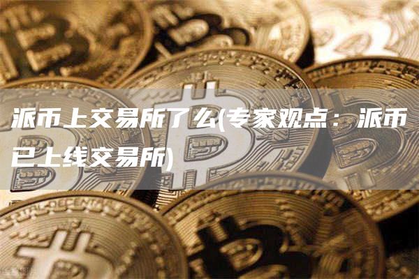 派币上交易所了么 - 专家观点：派币已上线交易所