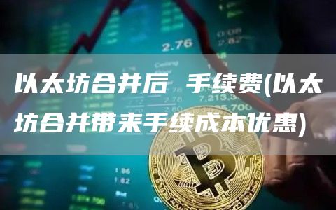 以太坊合并后 手续费 - 以太坊合并带来手续成本优惠