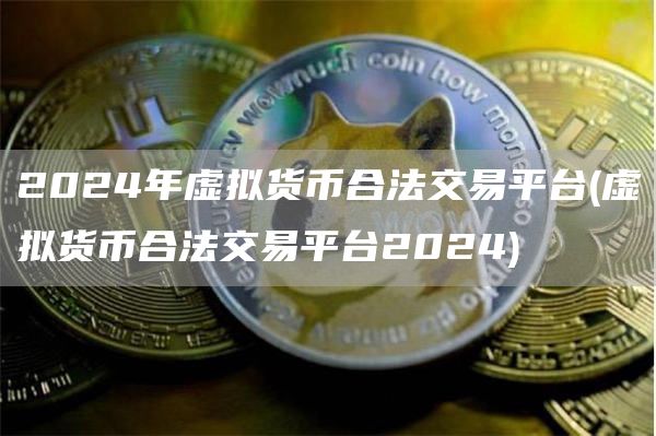 2024年虚拟货币合法交易平台 - 虚拟货币合法交易平台2024