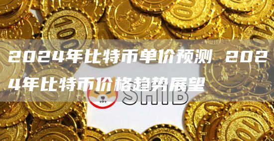 2024年比特币单价预测 2024年比特币价格趋势展望