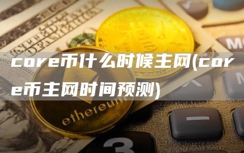 core币什么时候主网 - core币主网时间预测