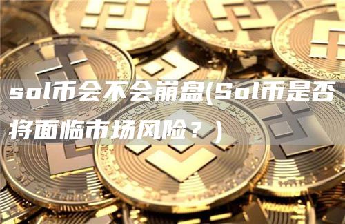 sol币会不会崩盘 - Sol币是否将面临市场风险？