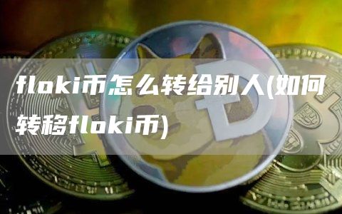 floki币怎么转给别人 - 如何转移floki币
