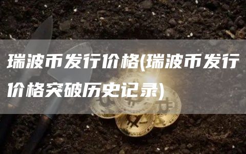 瑞波币发行价格 - 瑞波币发行价格突破历史记录