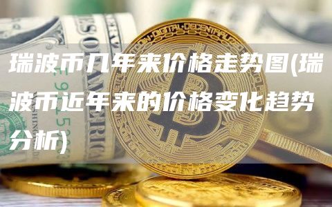 瑞波币几年来价格走势图 - 瑞波币近年来的价格变化趋势分析