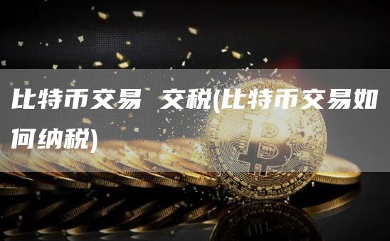 比特币交易 交税 - 比特币交易如何纳税