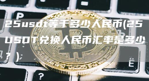 25usdt等于多少人民币 - 25USDT兑换人民币汇率是多少？
