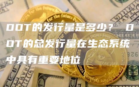 DOT的发行量是多少？ DOT的总发行量在生态系统中具有重要地位