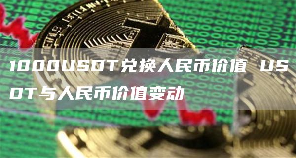 1000USDT兑换人民币价值 USDT与人民币价值变动