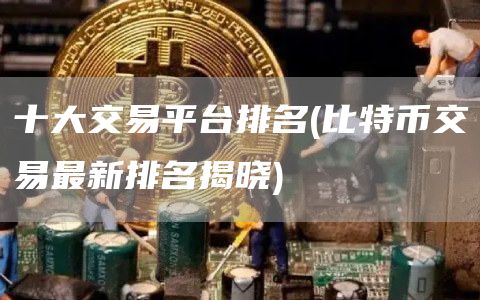 十大交易平台排名 - 比特币交易最新排名揭晓