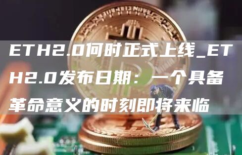 ETH2.0何时正式上线_ETH2.0发布日期：一个具备革命意义的时刻即将来临
