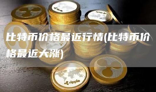 比特币价格最近行情 - 比特币价格最近大涨
