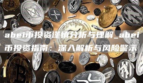 abei币投资谨慎分析与理解_abei币投资指南：深入解析与风险警示