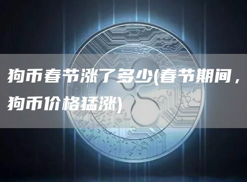 狗币春节涨了多少 - 春节期间，狗币价格猛涨