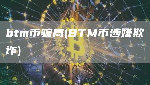 btm币骗局 - BTM币涉嫌欺诈