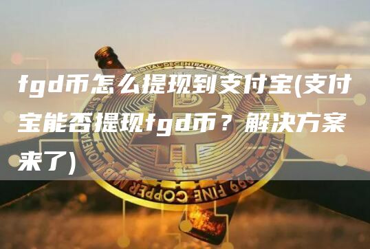 fgd币怎么提现到支付宝 - 支付宝能否提现fgd币？解决方案来了