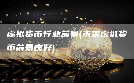 虚拟货币行业前景 - 未来虚拟货币前景良好