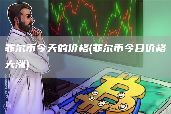 菲尔币今天的价格 - 菲尔币今日价格大涨