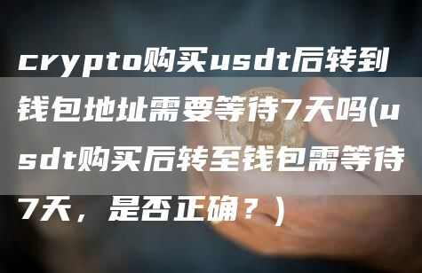 crypto购买usdt后转到钱包地址需要等待7天吗 - usdt购买后转至钱包需等待7天，是否正确？