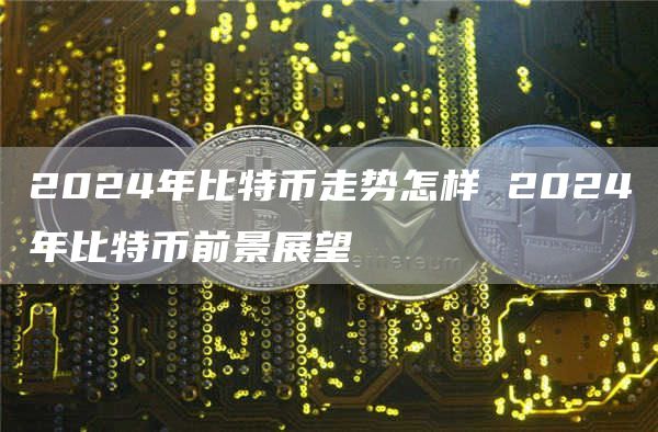 2024年比特币走势怎样 2024年比特币前景展望