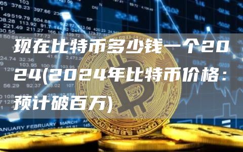 现在比特币多少钱一个2024 - 2024年比特币价格：预计破百万