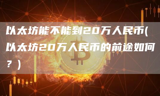 以太坊能不能到20万人民币 - 以太坊20万人民币的前途如何？